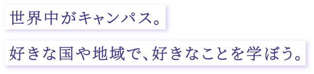 世界中がキャンパス。好きな国や地域で、好きなことを学ぼう。